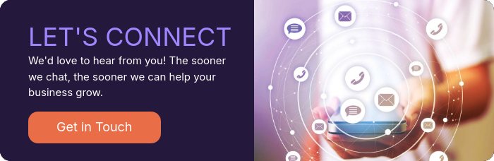LET'S CONNECT We'd love to hear from you! The sooner we chat, the sooner we can help your business grow.